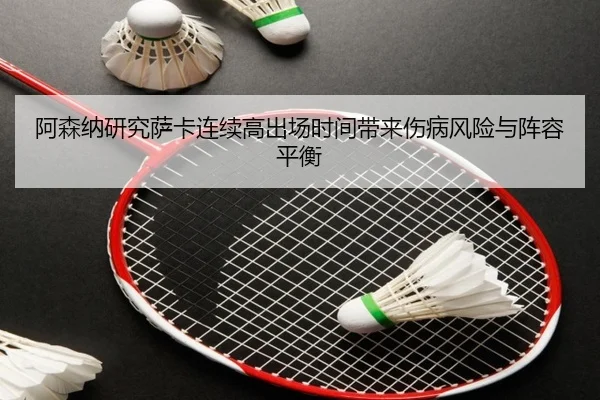 阿森纳研究萨卡连续高出场时间带来伤病风险与阵容平衡