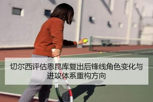 切尔西评估恩昆库复出后锋线角色变化与进攻体系重构方向