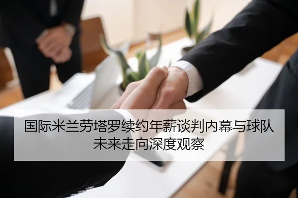 国际米兰劳塔罗续约年薪谈判内幕与球队未来走向深度观察