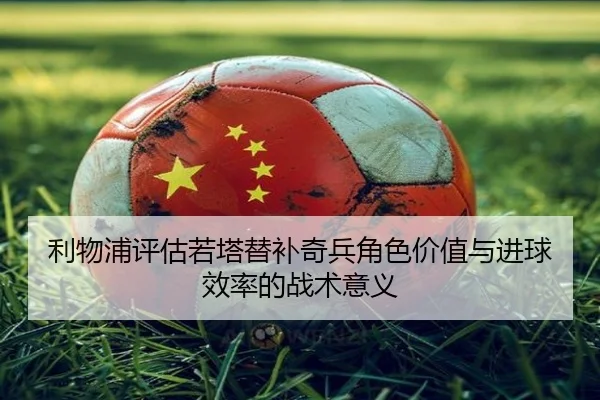 利物浦评估若塔替补奇兵角色价值与进球效率的战术意义