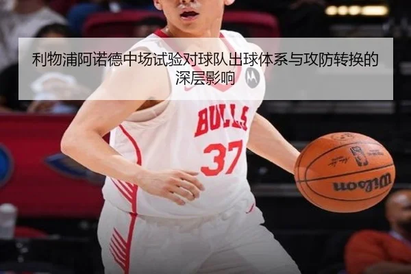 利物浦阿诺德中场试验对球队出球体系与攻防转换的深层影响