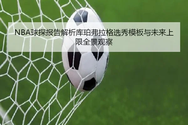 NBA球探报告解析库珀弗拉格选秀模板与未来上限全景观察