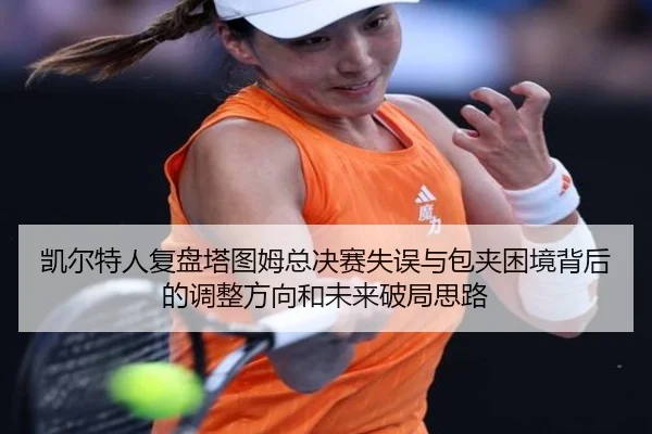 凯尔特人复盘塔图姆总决赛失误与包夹困境背后的调整方向和未来破局思路
