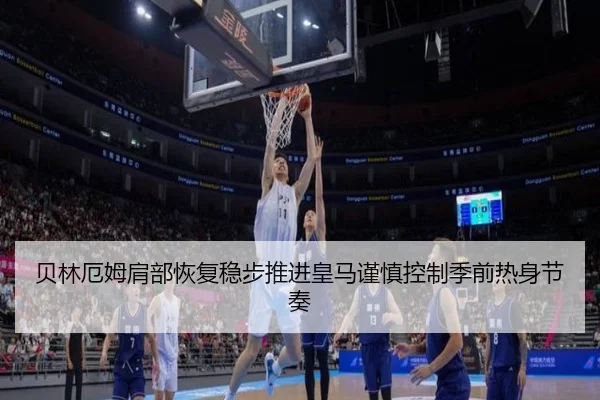 贝林厄姆肩部恢复稳步推进皇马谨慎控制季前热身节奏