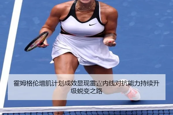 霍姆格伦增肌计划成效显现雷霆内线对抗能力持续升级蜕变之路
